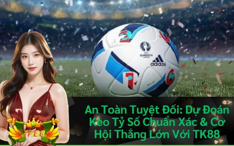 An Toàn Tuyệt Đối: Dự Đoán Kèo Tỷ Số Chuẩn Xác & Cơ Hội Thắng Lớn Với TK88