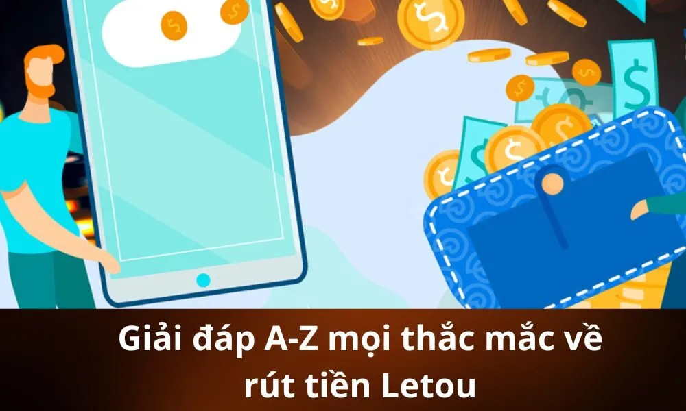 Giải đáp A-Z mọi thắc mắc về rút tiền Letou