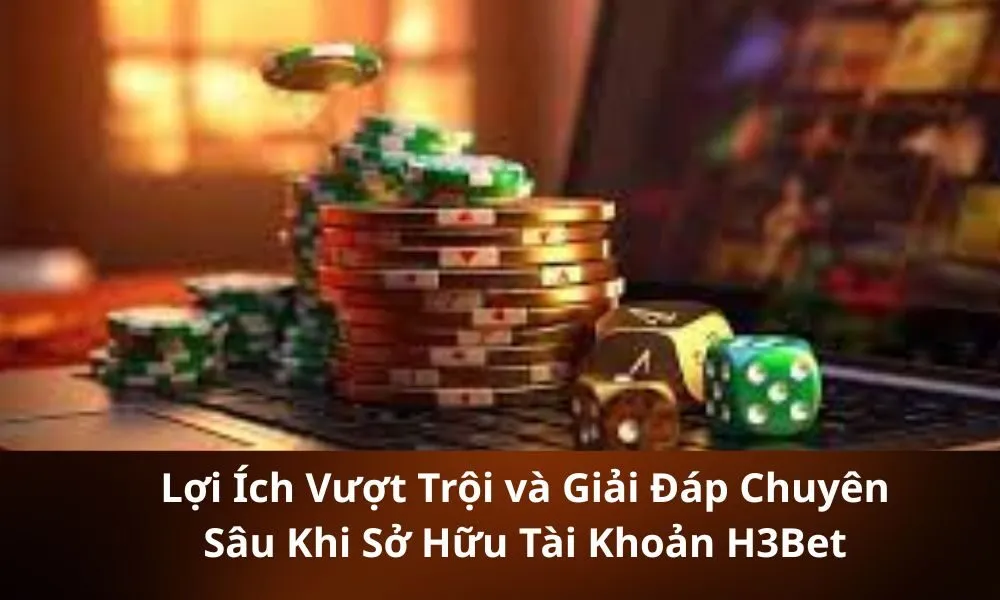 Lợi Ích Vượt Trội và Giải Đáp Chuyên Sâu Khi Sở Hữu Tài Khoản H3Bet