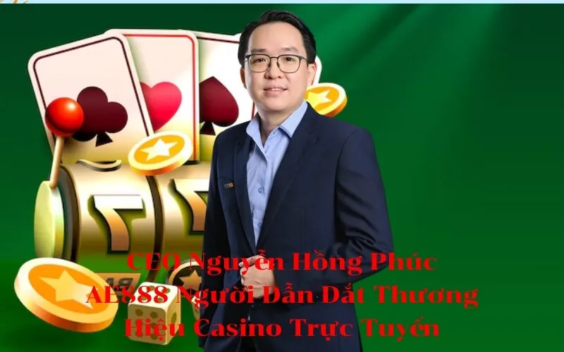 CEO Nguyễn Hồng Phúc AE888 Người Dẫn Dắt Thương Hiệu Casino Trực Tuyến