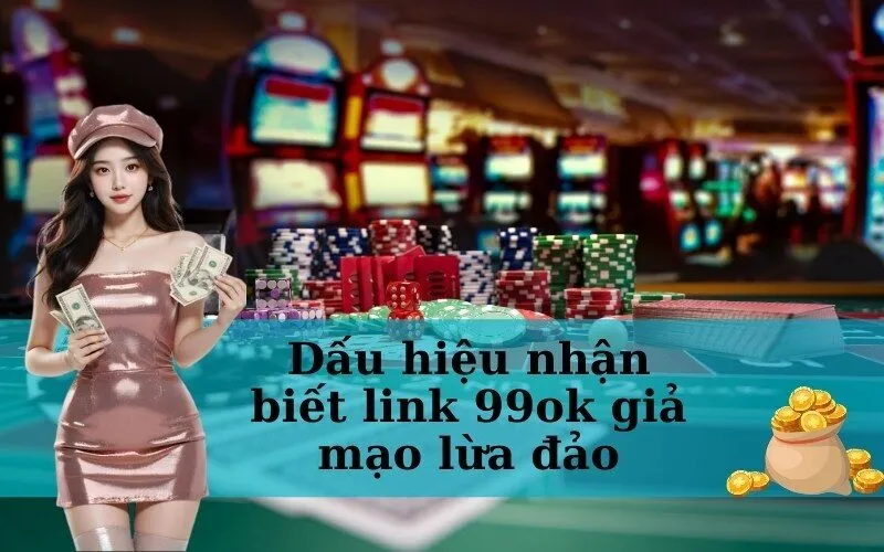 Dấu hiệu nhận biết link 99ok giả mạo lừa đảo