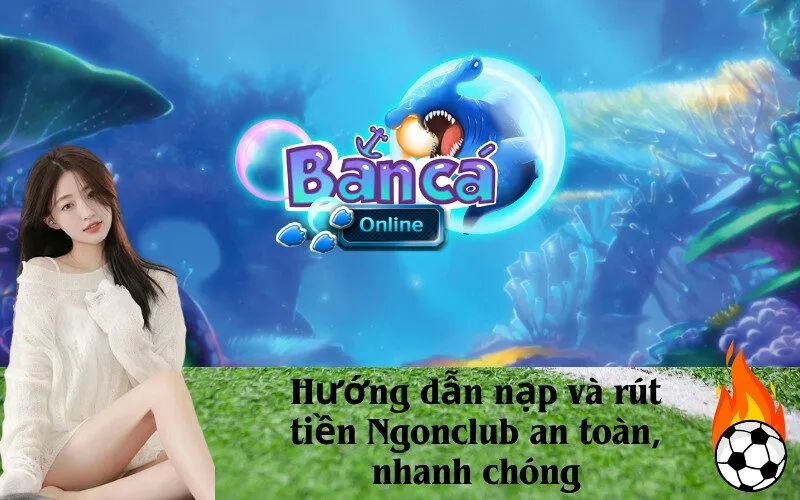 Hướng dẫn nạp và rút tiền Ngonclub an toàn, nhanh chóng