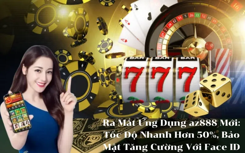 Ra Mắt Ứng Dụng az888 Mới Tốc Độ Nhanh Hơn 50%, Bảo Mật Tăng Cường Với Face ID