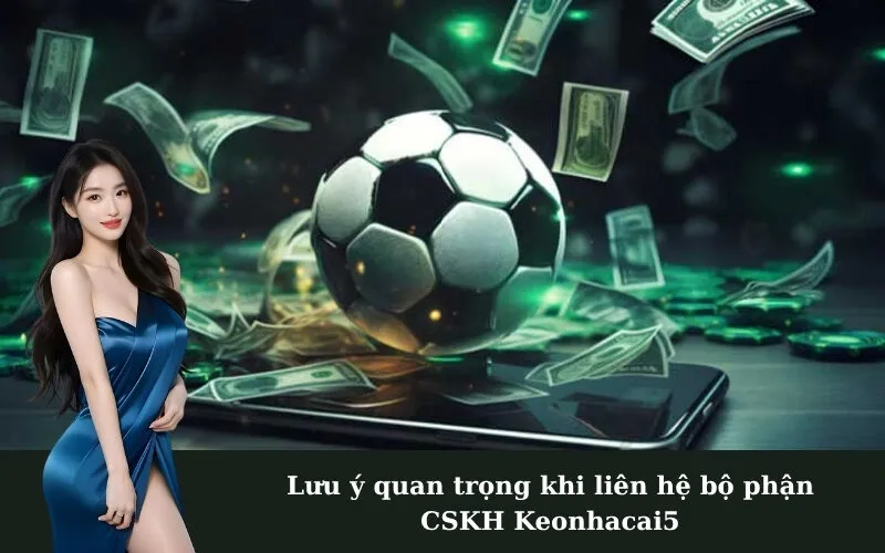 Lưu ý quan trọng khi liên hệ bộ phận CSKH Keonhacai5
